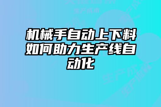 機(jī)械手自動上下料如何助力生產(chǎn)線自動化