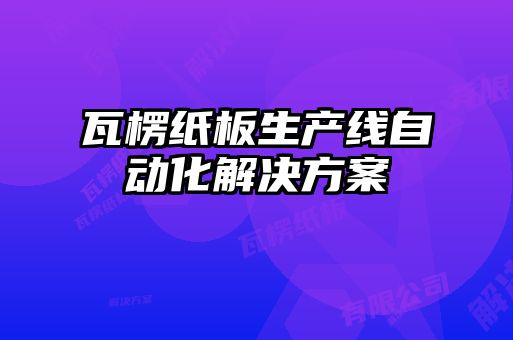 瓦楞紙板生產(chǎn)線自動化解決方案