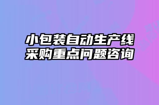 小包裝自動(dòng)生產(chǎn)線采購(gòu)重點(diǎn)問(wèn)題咨詢