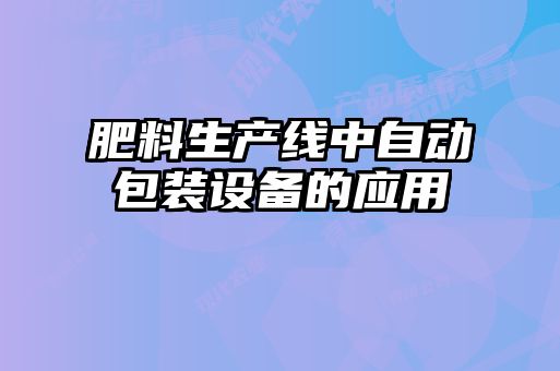 肥料生產(chǎn)線中自動包裝設備的應用