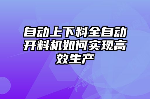 自動(dòng)上下料全自動(dòng)開料機(jī)如何實(shí)現(xiàn)高效生產(chǎn)
