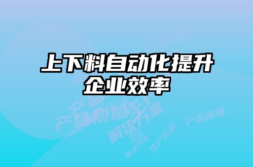 上下料自動(dòng)化提升企業(yè)效率