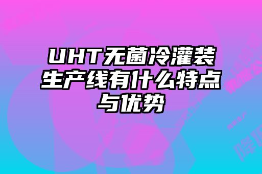UHT無菌冷灌裝生產(chǎn)線有什么特點(diǎn)與優(yōu)勢(shì)