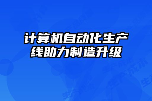 計(jì)算機(jī)自動(dòng)化生產(chǎn)線助力制造升級(jí)