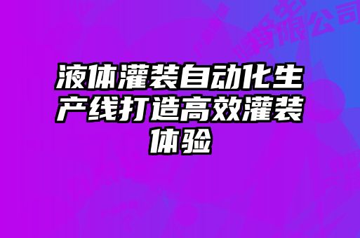 液體灌裝自動(dòng)化生產(chǎn)線打造高效灌裝體驗(yàn)
