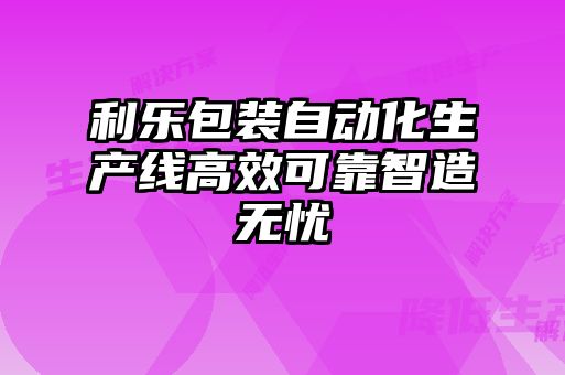 利樂包裝自動化生產(chǎn)線高效可靠智造無憂