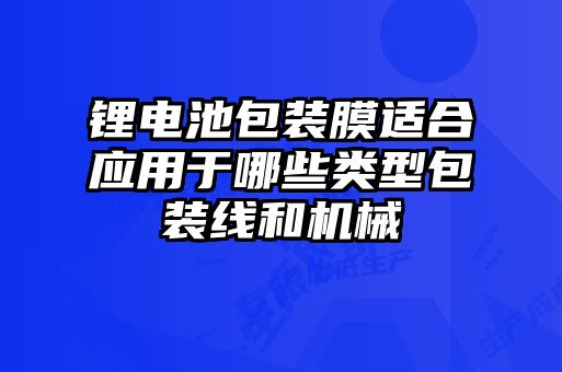 鋰電池包裝膜適合應(yīng)用于哪些類(lèi)型包裝線(xiàn)和機(jī)械