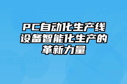 PC自動(dòng)化生產(chǎn)線設(shè)備智能化生產(chǎn)的革新力量