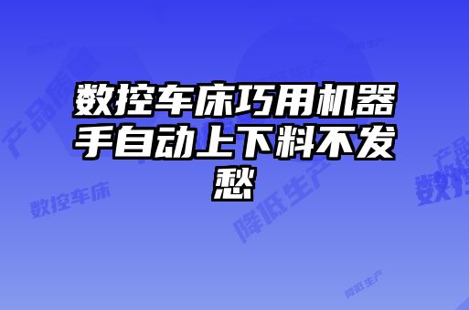 數(shù)控車(chē)床巧用機(jī)器手自動(dòng)上下料不發(fā)愁