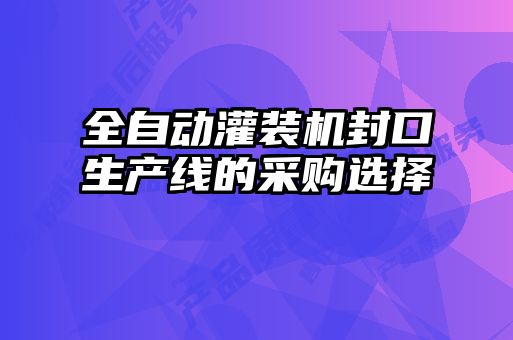 全自動灌裝機(jī)封口生產(chǎn)線的采購選擇