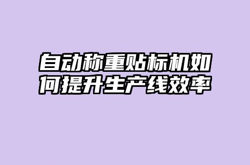 自動稱重貼標(biāo)機(jī)如何提升生產(chǎn)線效率