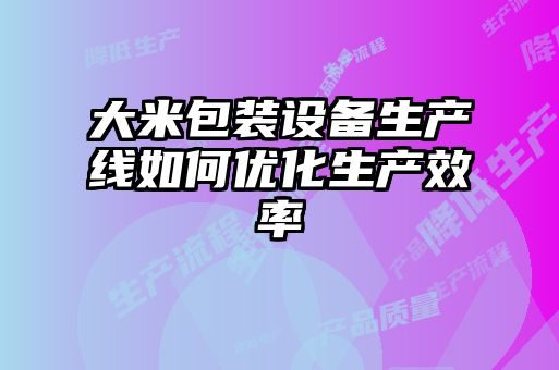 大米包裝設(shè)備生產(chǎn)線如何優(yōu)化生產(chǎn)效率