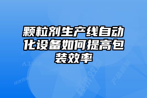 顆粒劑生產(chǎn)線自動化設(shè)備如何提高包裝效率