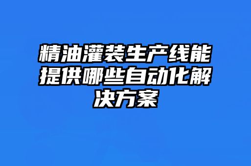 精油灌裝生產(chǎn)線能提供哪些自動(dòng)化解決方案