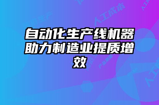 自動(dòng)化生產(chǎn)線機(jī)器助力制造業(yè)提質(zhì)增效