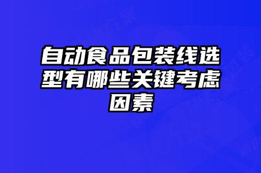 自動食品包裝線選型有哪些關(guān)鍵考慮因素