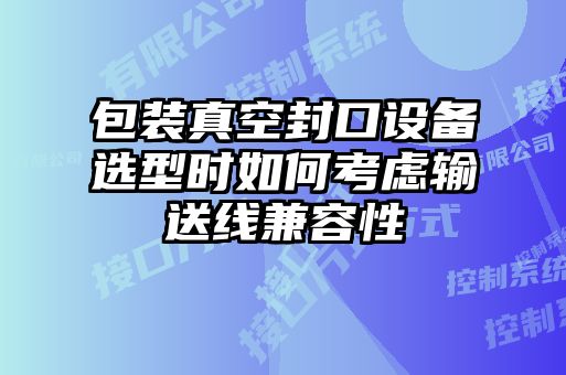 包裝真空封口設(shè)備選型時如何考慮輸送線兼容性
