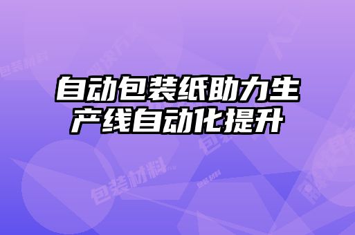 自動(dòng)包裝紙助力生產(chǎn)線自動(dòng)化提升