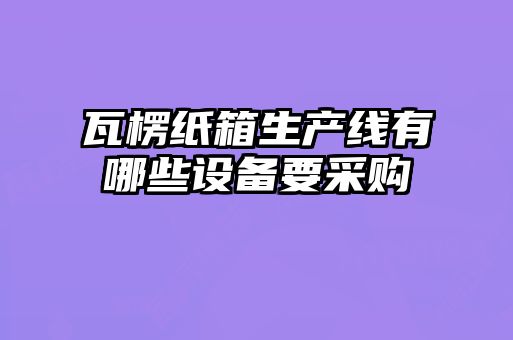 瓦楞紙箱生產(chǎn)線有哪些設(shè)備要采購