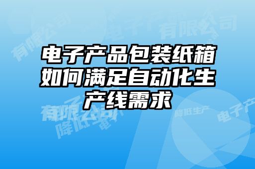 電子產(chǎn)品包裝紙箱如何滿足自動(dòng)化生產(chǎn)線需求