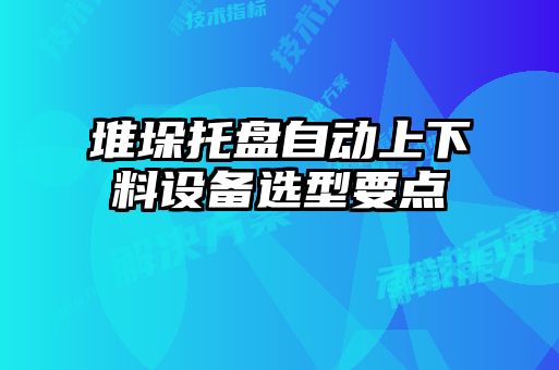 堆垛托盤自動上下料設(shè)備選型要點(diǎn)