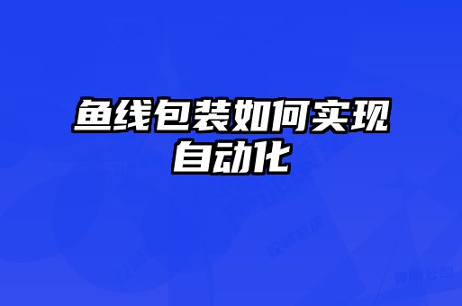 魚(yú)線(xiàn)包裝如何實(shí)現(xiàn)自動(dòng)化