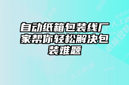 自動紙箱包裝線廠家?guī)湍爿p松解決包裝難題