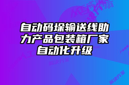 自動(dòng)碼垛輸送線助力產(chǎn)品包裝箱廠家自動(dòng)化升級(jí)