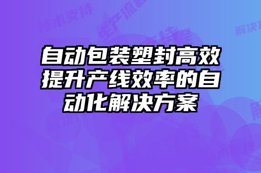 自動包裝塑封高效提升產(chǎn)線效率的自動化解決方案
