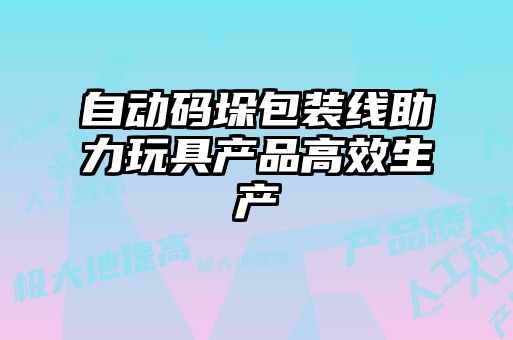 自動(dòng)碼垛包裝線助力玩具產(chǎn)品高效生產(chǎn)