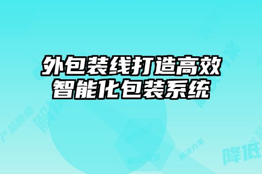 外包裝線打造高效智能化包裝系統(tǒng)
