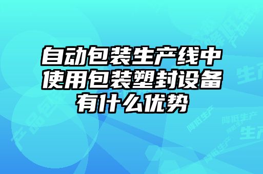 自動(dòng)包裝生產(chǎn)線中使用包裝塑封設(shè)備有什么優(yōu)勢(shì)
