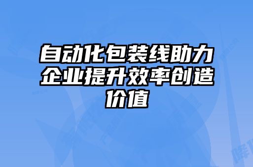 自動化包裝線助力企業(yè)提升效率創(chuàng)造價值