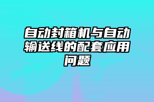 自動(dòng)封箱機(jī)與自動(dòng)輸送線的配套應(yīng)用問題