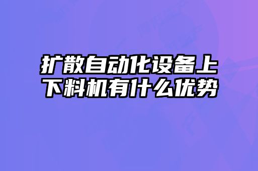 擴(kuò)散自動(dòng)化設(shè)備上下料機(jī)有什么優(yōu)勢(shì)