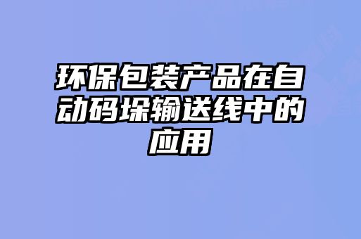 環(huán)保包裝產(chǎn)品在自動(dòng)碼垛輸送線中的應(yīng)用