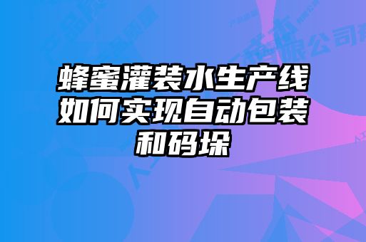 蜂蜜灌裝水生產(chǎn)線如何實(shí)現(xiàn)自動(dòng)包裝和碼垛