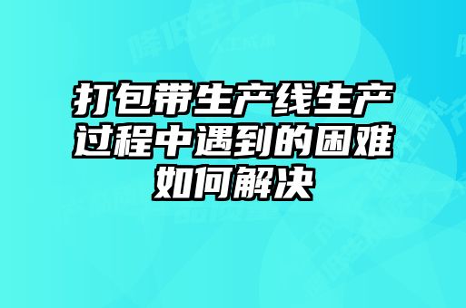 打包帶生產(chǎn)線生產(chǎn)過程中遇到的困難如何解決