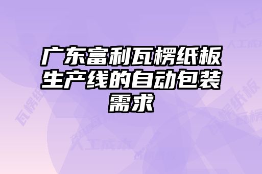 廣東富利瓦楞紙板生產(chǎn)線的自動包裝需求