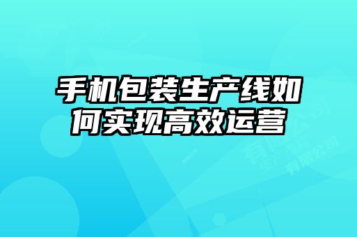 手機(jī)包裝生產(chǎn)線如何實(shí)現(xiàn)高效運(yùn)營(yíng)