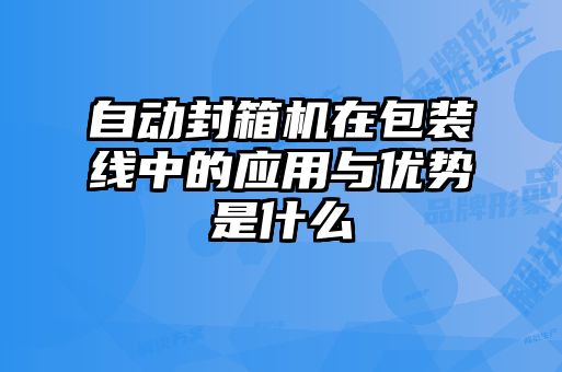 自動(dòng)封箱機(jī)在包裝線中的應(yīng)用與優(yōu)勢是什么