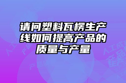 請問塑料瓦楞生產(chǎn)線如何提高產(chǎn)品的質(zhì)量與產(chǎn)量