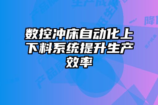 數(shù)控沖床自動(dòng)化上下料系統(tǒng)提升生產(chǎn)效率