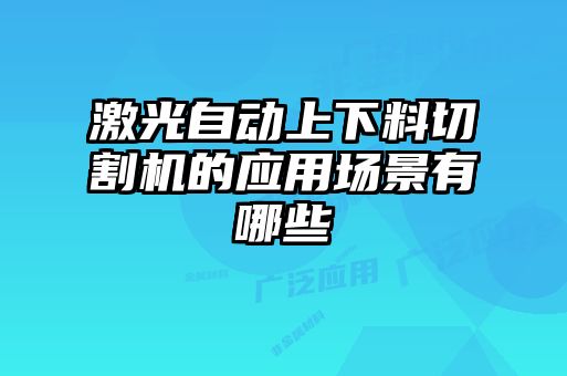 激光自動上下料切割機(jī)的應(yīng)用場景有哪些