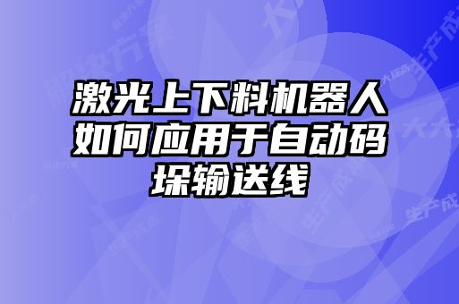 激光上下料機(jī)器人如何應(yīng)用于自動(dòng)碼垛輸送線