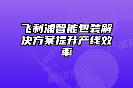 飛利浦智能包裝解決方案提升產(chǎn)線效率