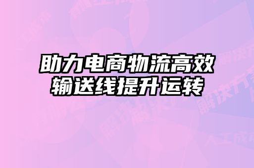 助力電商物流高效輸送線提升運轉