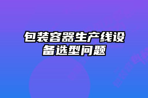 包裝容器生產(chǎn)線設備選型問題