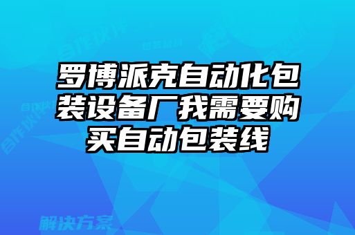 羅博派克自動化包裝設(shè)備廠我需要購買自動包裝線