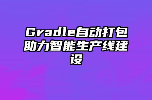 Gradle自動(dòng)打包助力智能生產(chǎn)線建設(shè)